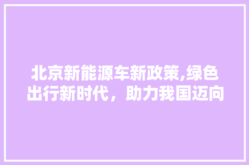 北京新能源车新政策,绿色出行新时代，助力我国迈向碳中和