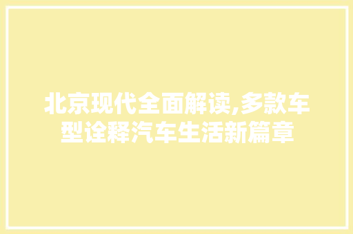北京现代全面解读,多款车型诠释汽车生活新篇章
