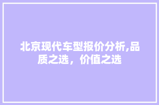 北京现代车型报价分析,品质之选，价值之选