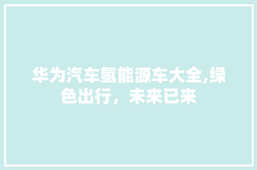 华为汽车氢能源车大全,绿色出行，未来已来