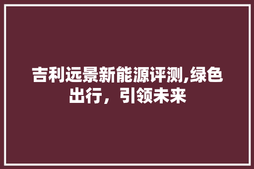 吉利远景新能源评测,绿色出行，引领未来