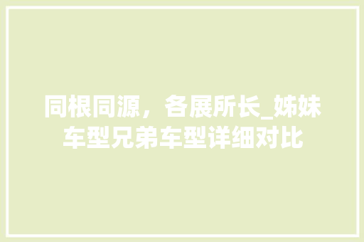 同根同源，各展所长_姊妹车型兄弟车型详细对比