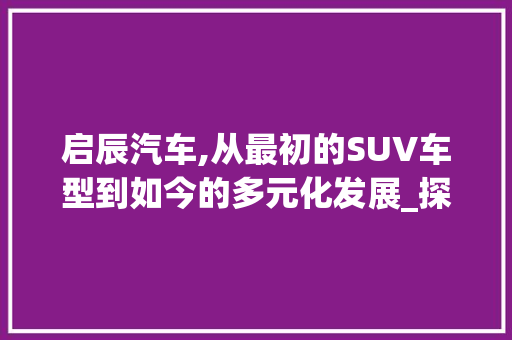 启辰汽车,从最初的SUV车型到如今的多元化发展_探寻中国自主品牌的发展轨迹