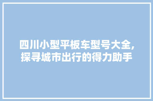 四川小型平板车型号大全,探寻城市出行的得力助手