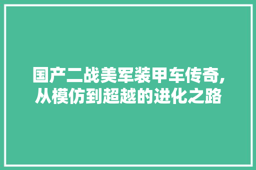 国产二战美军装甲车传奇,从模仿到超越的进化之路