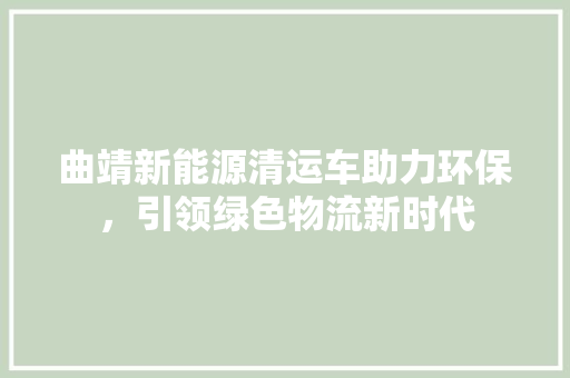 曲靖新能源清运车助力环保，引领绿色物流新时代 变速箱配件