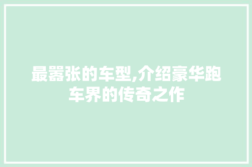 最嚣张的车型,介绍豪华跑车界的传奇之作 新能源汽车