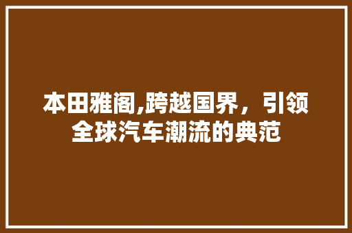 本田雅阁,跨越国界，引领全球汽车潮流的典范