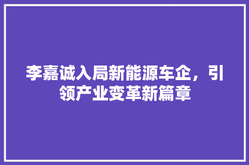 李嘉诚入局新能源车企，引领产业变革新篇章