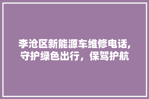 李沧区新能源车维修电话,守护绿色出行，保驾护航