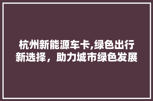 杭州新能源车卡,绿色出行新选择，助力城市绿色发展 汽车配件