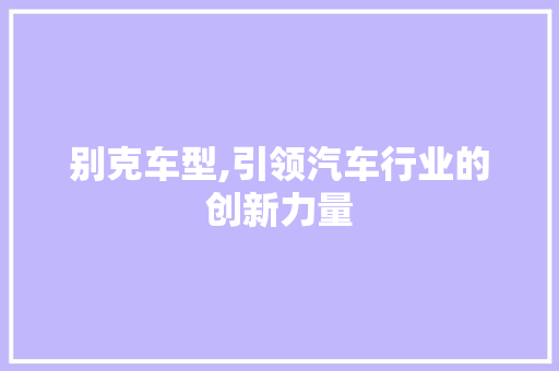 别克车型,引领汽车行业的创新力量