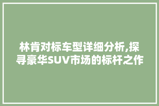 林肯对标车型详细分析,探寻豪华SUV市场的标杆之作