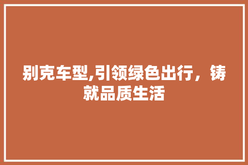 别克车型,引领绿色出行，铸就品质生活 蓄电池配件