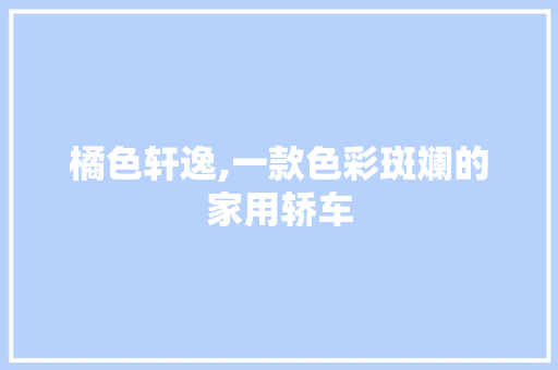橘色轩逸,一款色彩斑斓的家用轿车