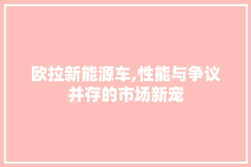 欧拉新能源车,性能与争议并存的市场新宠