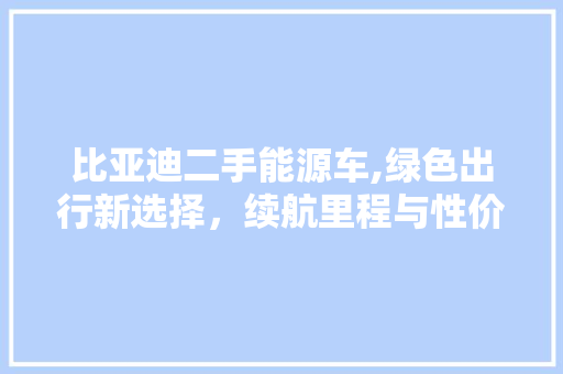 比亚迪二手能源车,绿色出行新选择，续航里程与性价比的完美结合 车身配件
