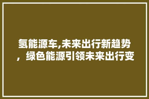 氢能源车,未来出行新趋势，绿色能源引领未来出行变革 新款车型
