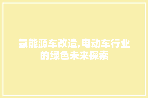 氢能源车改造,电动车行业的绿色未来探索
