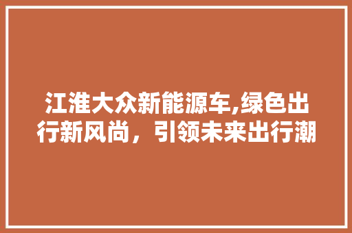 江淮大众新能源车,绿色出行新风尚，引领未来出行潮流