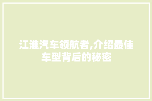 江淮汽车领航者,介绍最佳车型背后的秘密