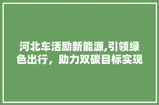 河北车活励新能源,引领绿色出行，助力双碳目标实现