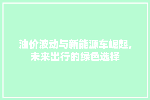 油价波动与新能源车崛起,未来出行的绿色选择