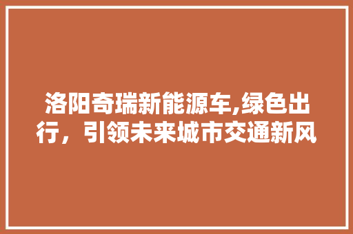 洛阳奇瑞新能源车,绿色出行，引领未来城市交通新风尚