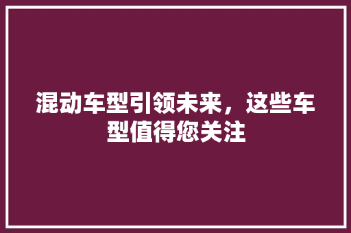 混动车型引领未来，这些车型值得您关注