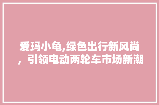 爱玛小龟,绿色出行新风尚，引领电动两轮车市场新潮流