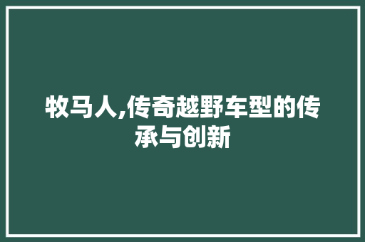 牧马人,传奇越野车型的传承与创新