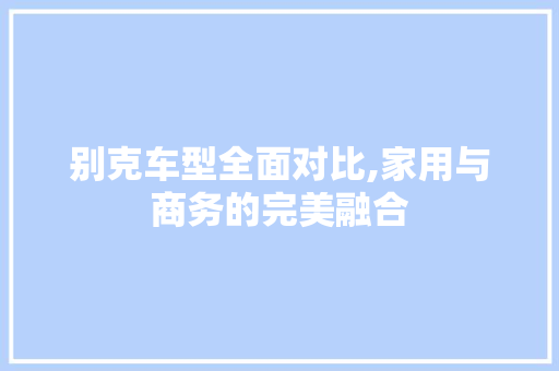 别克车型全面对比,家用与商务的完美融合