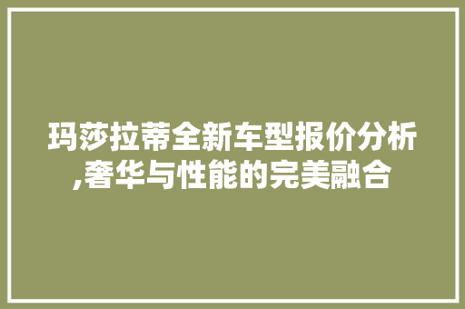 玛莎拉蒂全新车型报价分析,奢华与性能的完美融合