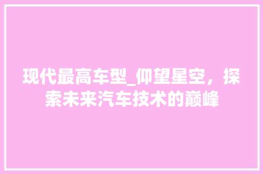 现代最高车型_仰望星空，探索未来汽车技术的巅峰 蓄电池配件