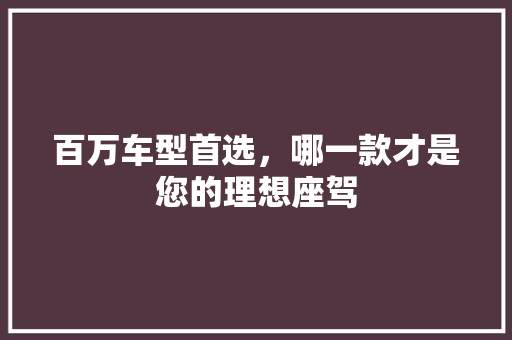 百万车型首选，哪一款才是您的理想座驾