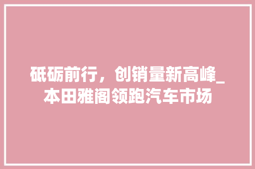 砥砺前行，创销量新高峰_本田雅阁领跑汽车市场