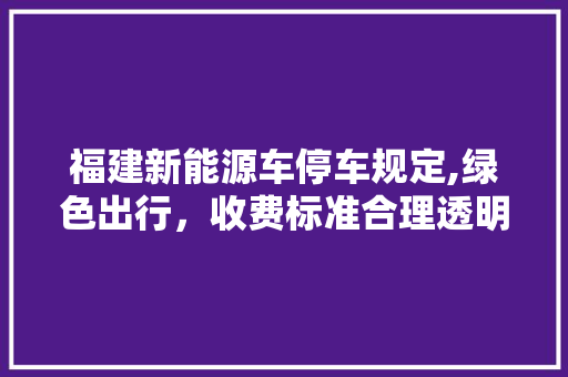 福建新能源车停车规定,绿色出行，收费标准合理透明
