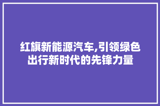 红旗新能源汽车,引领绿色出行新时代的先锋力量