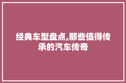 经典车型盘点,那些值得传承的汽车传奇