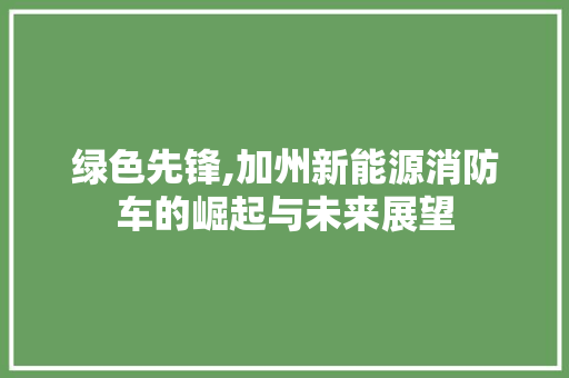 绿色先锋,加州新能源消防车的崛起与未来展望