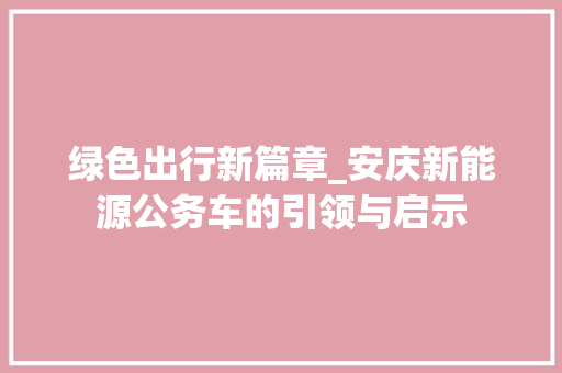 绿色出行新篇章_安庆新能源公务车的引领与启示