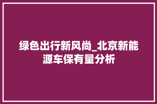 绿色出行新风尚_北京新能源车保有量分析