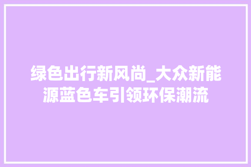 绿色出行新风尚_大众新能源蓝色车引领环保潮流