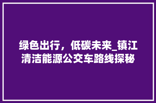 绿色出行，低碳未来_镇江清洁能源公交车路线探秘