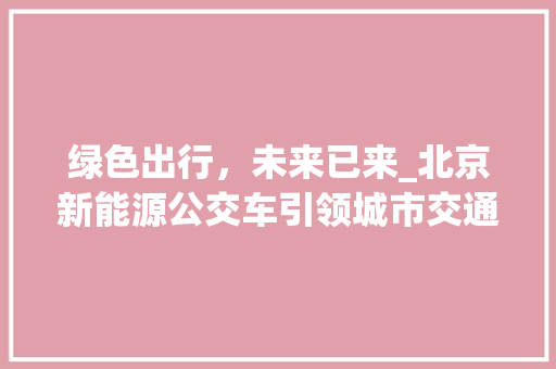 绿色出行，未来已来_北京新能源公交车引领城市交通新风尚