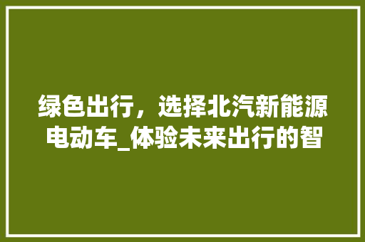 绿色出行，选择北汽新能源电动车_体验未来出行的智慧之选