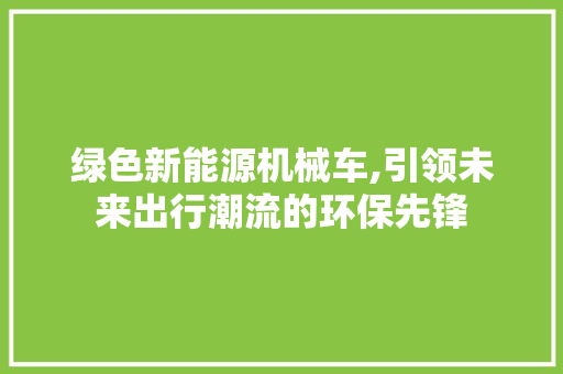 绿色新能源机械车,引领未来出行潮流的环保先锋