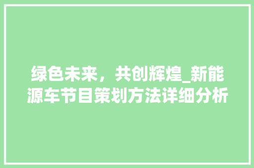 绿色未来，共创辉煌_新能源车节目策划方法详细分析
