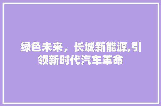 绿色未来，长城新能源,引领新时代汽车革命