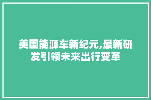 美国能源车新纪元,最新研发引领未来出行变革